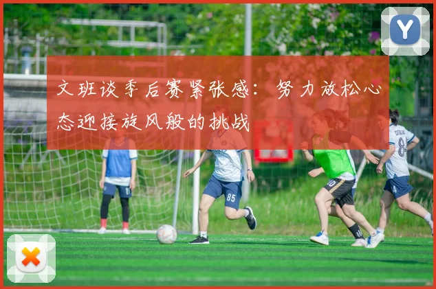 文班谈季后赛紧张感：努力放松心态迎接旋风般的挑战
