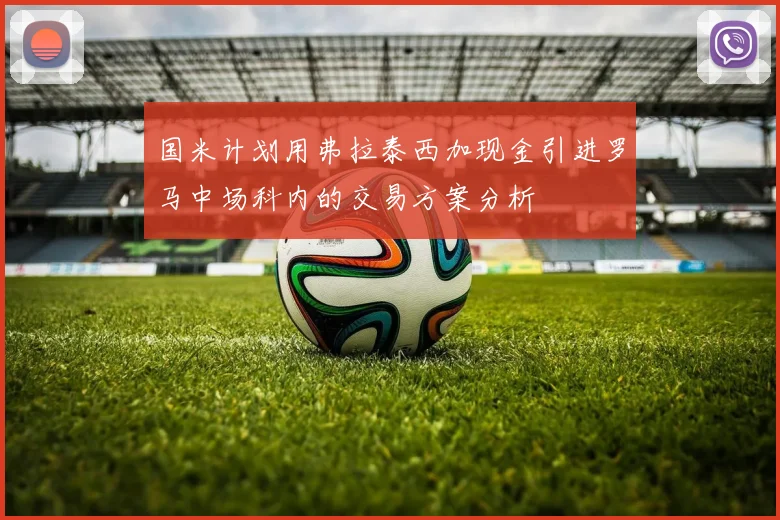 国米计划用弗拉泰西加现金引进罗马中场科内的交易方案分析