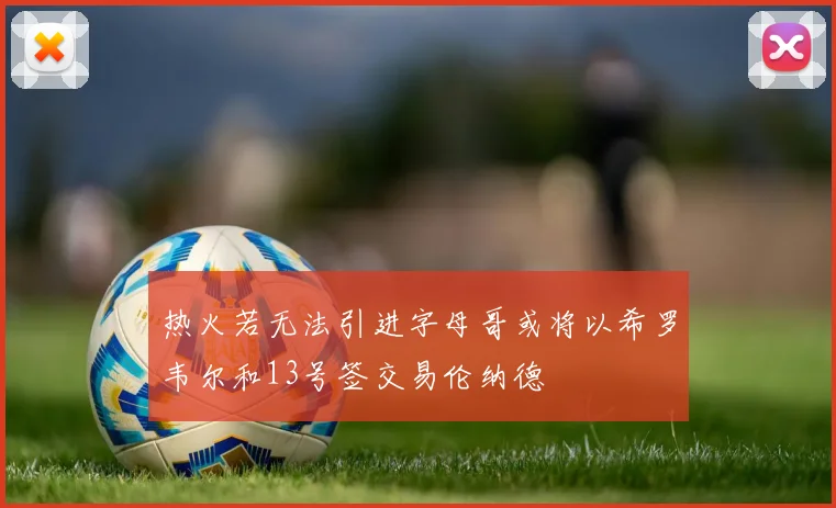 热火若无法引进字母哥或将以希罗韦尔和13号签交易伦纳德