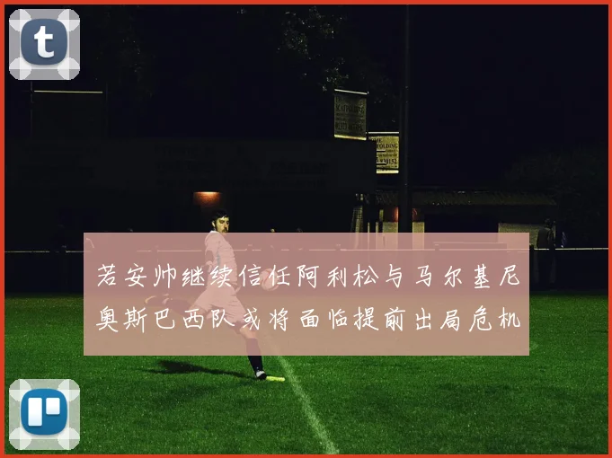 若安帅继续信任阿利松与马尔基尼奥斯巴西队或将面临提前出局危机