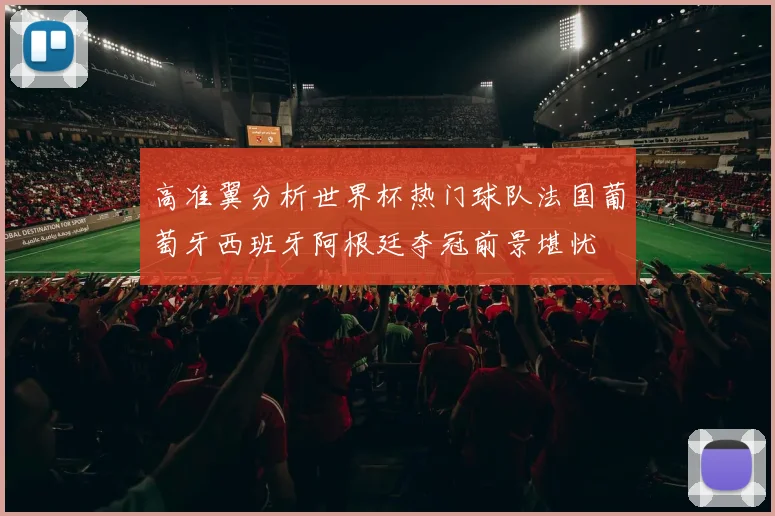高准翼分析世界杯热门球队法国葡萄牙西班牙阿根廷夺冠前景堪忧