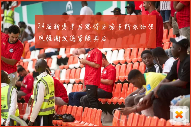 24届新秀季后赛得分榜卡斯尔独领风骚谢泼德紧随其后