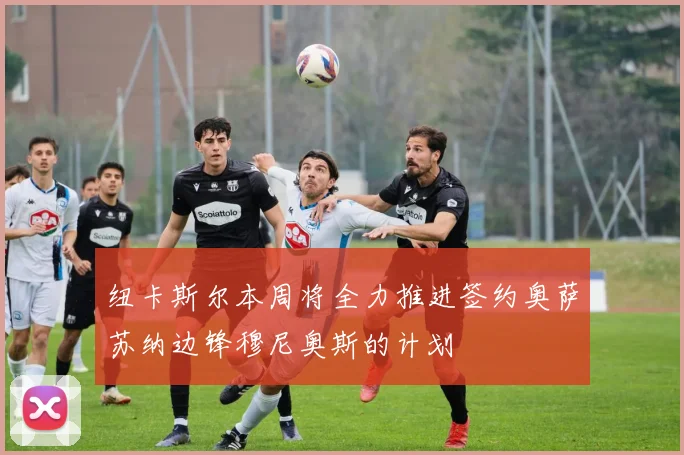纽卡斯尔本周将全力推进签约奥萨苏纳边锋穆尼奥斯的计划