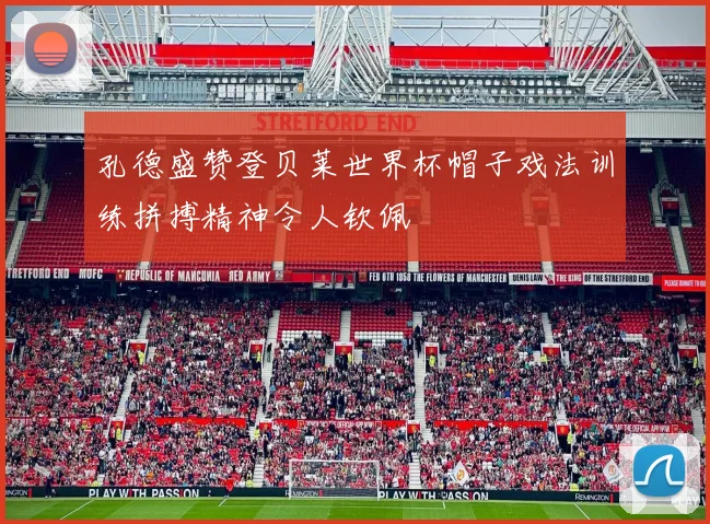 孔德盛赞登贝莱世界杯帽子戏法训练拼搏精神令人钦佩
