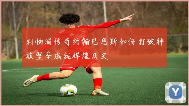利物浦传奇约翰巴恩斯如何打破种族壁垒成就辉煌历史