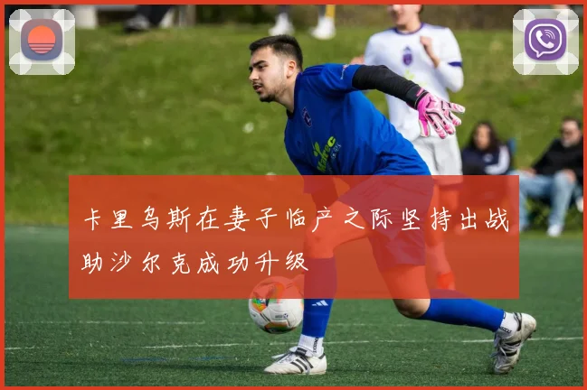 卡里乌斯在妻子临产之际坚持出战助沙尔克成功升级