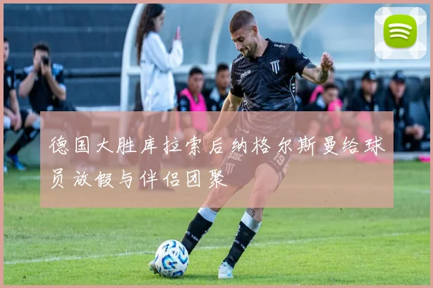 德国大胜库拉索后纳格尔斯曼给球员放假与伴侣团聚