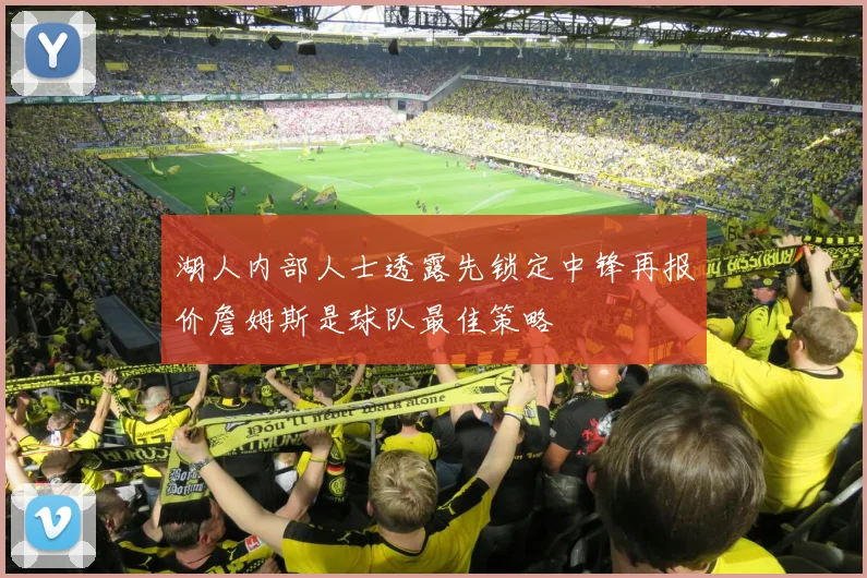 湖人内部人士透露先锁定中锋再报价詹姆斯是球队最佳策略