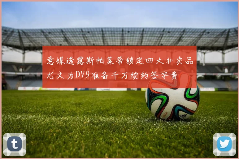 意媒透露斯帕莱蒂锁定四大非卖品尤文为DV9准备千万续约签字费