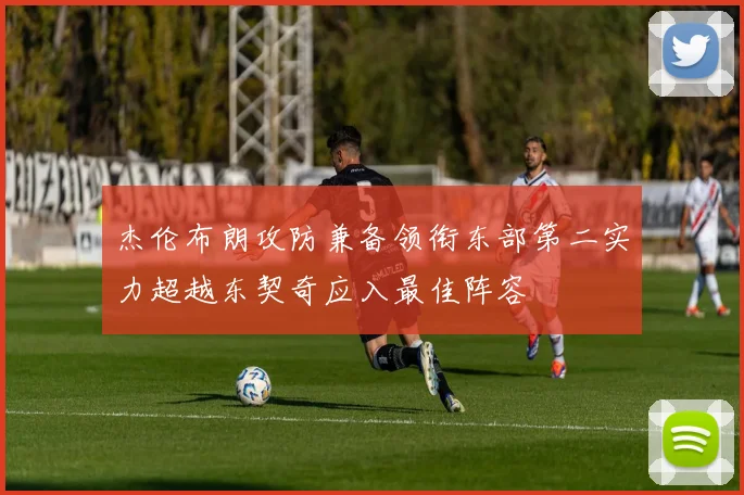 杰伦布朗攻防兼备领衔东部第二实力超越东契奇应入最佳阵容