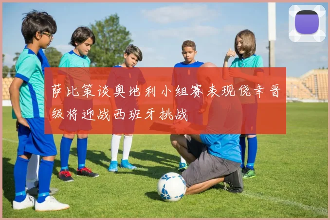 萨比策谈奥地利小组赛表现侥幸晋级将迎战西班牙挑战